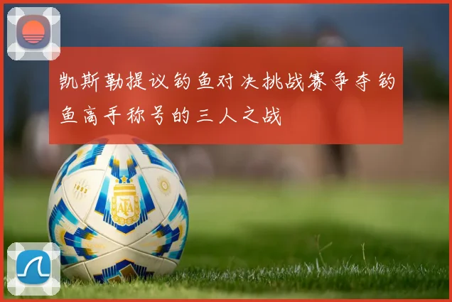 凯斯勒提议钓鱼对决挑战赛争夺钓鱼高手称号的三人之战