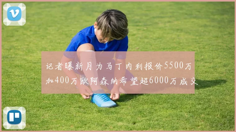 记者曝新月为马丁内利报价5500万加400万欧阿森纳希望超6000万成交